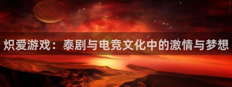 杏宇娱乐登录官网入口下载：炽爱游戏：泰剧与电竞文化中的激情与