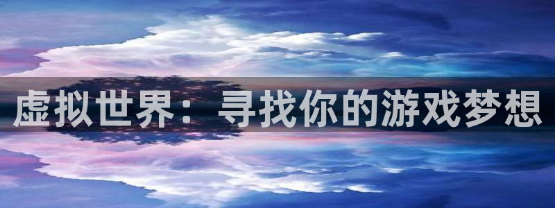 杏宇平台注册地址在哪里：虚拟世界：寻找你的游戏梦想