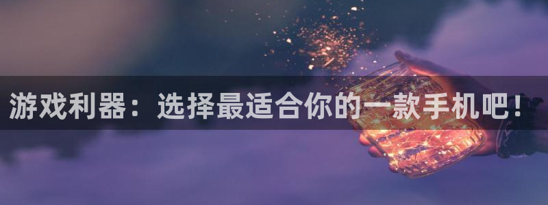 杏宇娱乐登录官网下载：游戏利器：选择最适合你的一款手机吧！