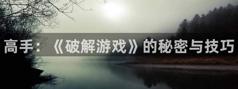 杏宇平台注册地址在哪里看：高手：《破解游戏》的秘密与技巧