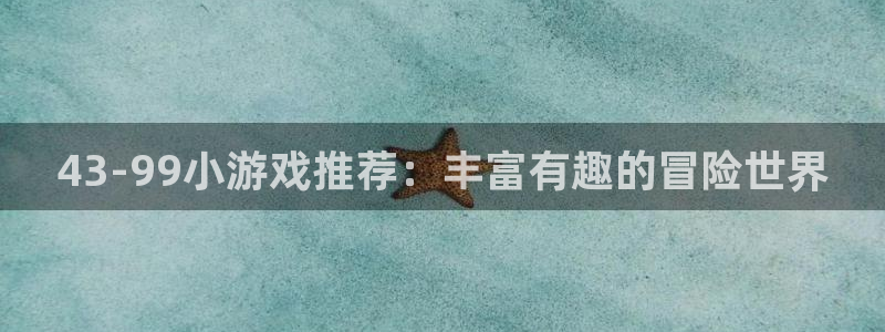 杏宇娱乐登录官网下载手机版：43-99小游戏推荐：丰富有趣的